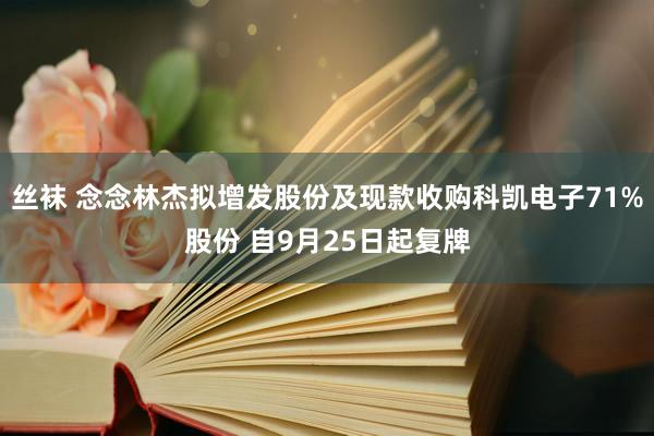 丝袜 念念林杰拟增发股份及现款收购科凯电子71%股份 自9月25日起复牌