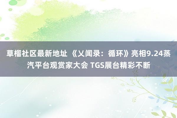 草榴社区最新地址 《乂闻录：循环》亮相9.24蒸汽平台观赏家大会 TGS展台精彩不断