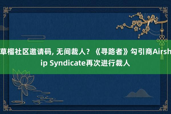 草榴社区邀请码， 无间裁人？《寻路者》勾引商Airship Syndicate再次进行裁人