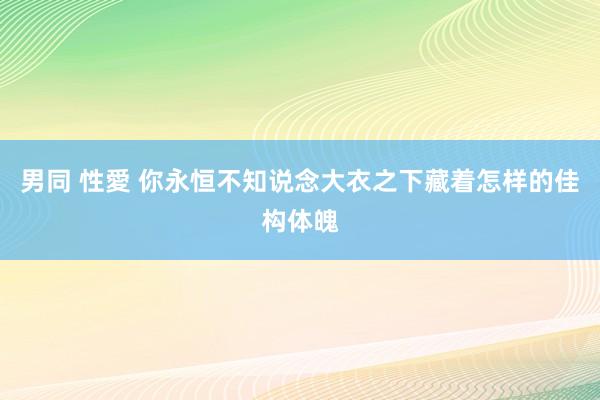 男同 性愛 你永恒不知说念大衣之下藏着怎样的佳构体魄