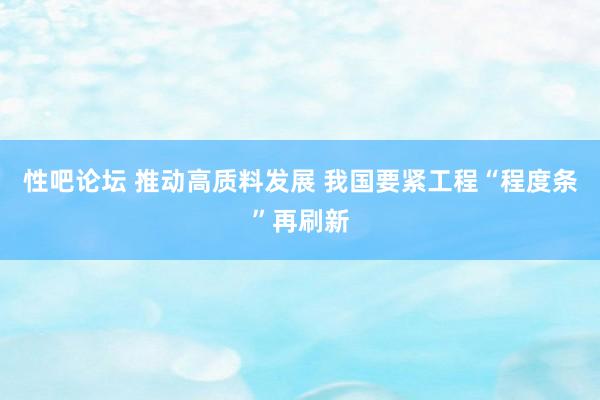 性吧论坛 推动高质料发展 我国要紧工程“程度条”再刷新