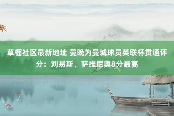 草榴社区最新地址 曼晚为曼城球员英联杯贯通评分：刘易斯、萨维尼奥8分最高