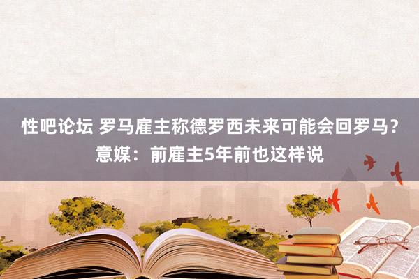 性吧论坛 罗马雇主称德罗西未来可能会回罗马？意媒：前雇主5年前也这样说