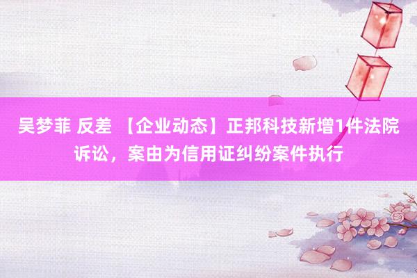 吴梦菲 反差 【企业动态】正邦科技新增1件法院诉讼，案由为信用证纠纷案件执行