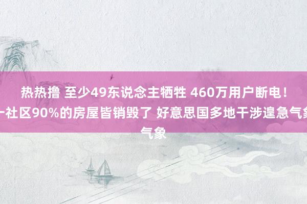 热热撸 至少49东说念主牺牲 460万用户断电！一社区90%的房屋皆销毁了 好意思国多地干涉遑急气象