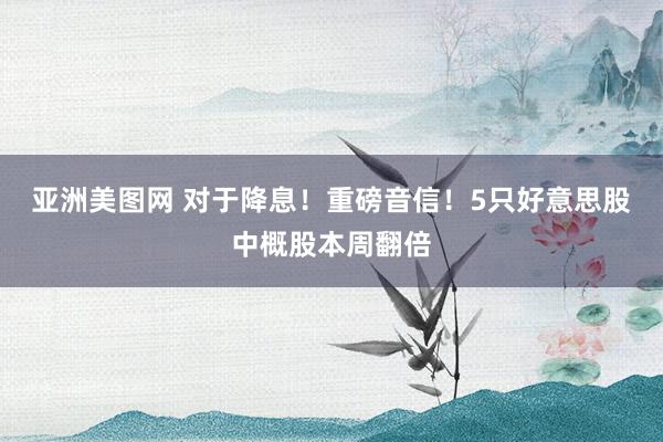 亚洲美图网 对于降息！重磅音信！5只好意思股中概股本周翻倍