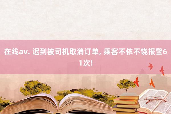 在线av. 迟到被司机取消订单， 乘客不依不饶报警61次!