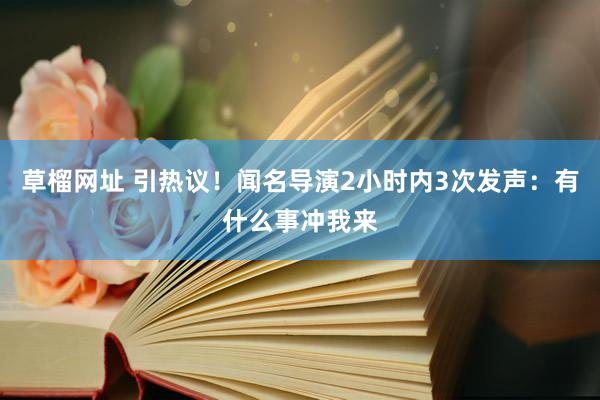 草榴网址 引热议！闻名导演2小时内3次发声：有什么事冲我来