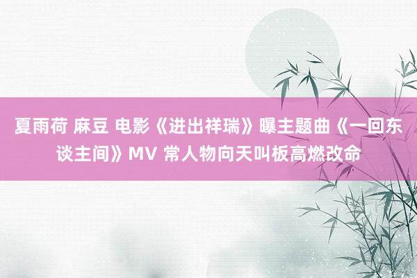 夏雨荷 麻豆 电影《进出祥瑞》曝主题曲《一回东谈主间》MV 常人物向天叫板高燃改命