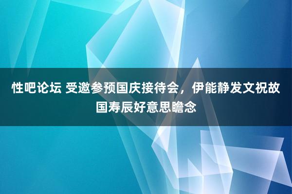 性吧论坛 受邀参预国庆接待会，伊能静发文祝故国寿辰好意思瞻念