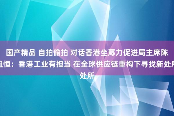 国产精品 自拍偷拍 对话香港坐蓐力促进局主席陈祖恒：香港工业有担当 在全球供应链重构下寻找新处所