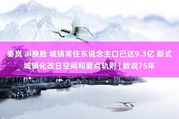 秦岚 ai换脸 城镇常住东说念主口已达9.3亿 新式城镇化改日空间和要点轨则 | 数说75年