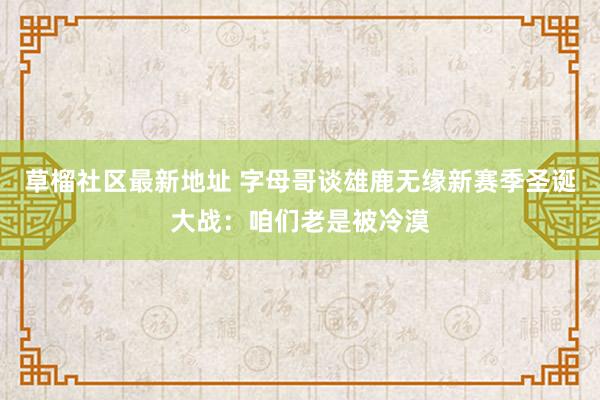 草榴社区最新地址 字母哥谈雄鹿无缘新赛季圣诞大战：咱们老是被冷漠