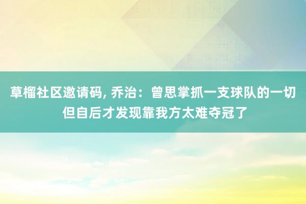 草榴社区邀请码， 乔治：曾思掌抓一支球队的一切 但自后才发现靠我方太难夺冠了