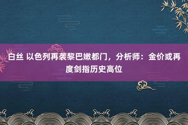 白丝 以色列再袭黎巴嫩都门，分析师：金价或再度剑指历史高位