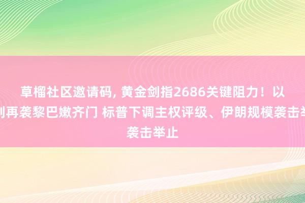 草榴社区邀请码， 黄金剑指2686关键阻力！以色列再袭黎巴嫩齐门 标普下调主权评级、伊朗规模袭击举止