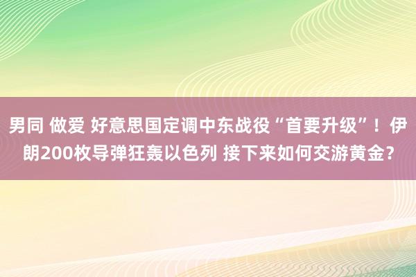 男同 做爱 好意思国定调中东战役“首要升级”！伊朗200枚导弹狂轰以色列 接下来如何交游黄金？