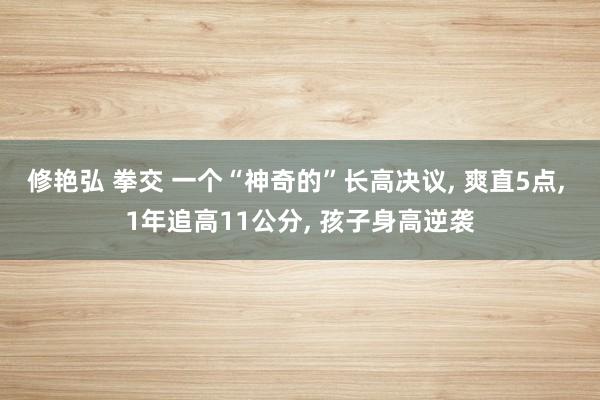 修艳弘 拳交 一个“神奇的”长高决议， 爽直5点， 1年追高11公分， 孩子身高逆袭