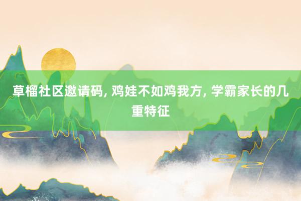 草榴社区邀请码， 鸡娃不如鸡我方， 学霸家长的几重特征