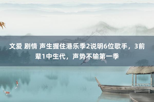 文爱 剧情 声生握住港乐季2说明6位歌手，3前辈1中生代，声势不输第一季