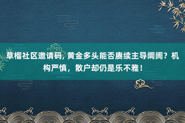 草榴社区邀请码， 黄金多头能否赓续主导阛阓？机构严慎，散户却仍是乐不雅！