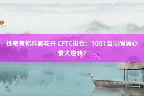 性吧有你春暖花开 CFTC执仓：1001当周阛阓心情大逆转？