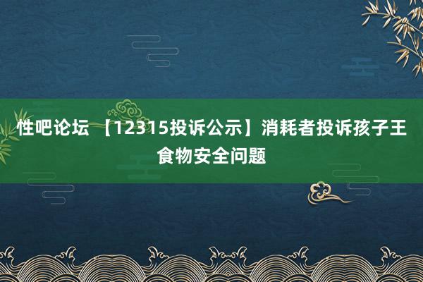 性吧论坛 【12315投诉公示】消耗者投诉孩子王食物安全问题