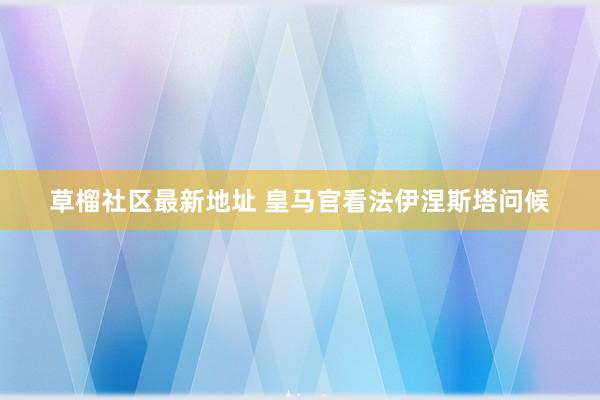 草榴社区最新地址 皇马官看法伊涅斯塔问候