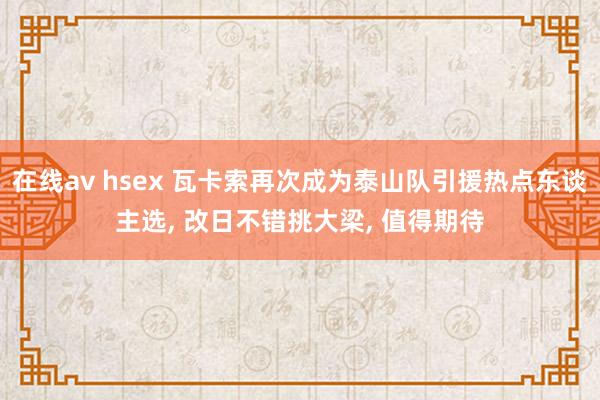 在线av hsex 瓦卡索再次成为泰山队引援热点东谈主选， 改日不错挑大梁， 值得期待