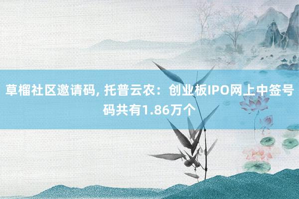 草榴社区邀请码， 托普云农：创业板IPO网上中签号码共有1.86万个