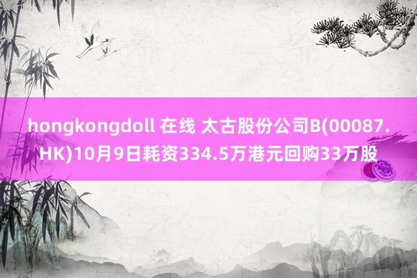 hongkongdoll 在线 太古股份公司B(00087.HK)10月9日耗资334.5万港元回购33万股