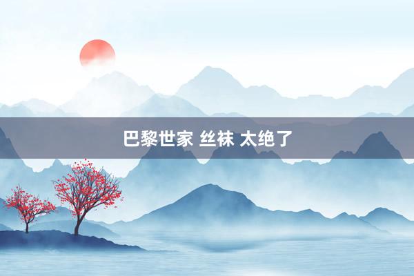 巴黎世家 丝袜 太绝了