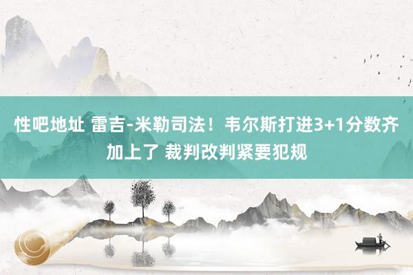 性吧地址 雷吉-米勒司法！韦尔斯打进3+1分数齐加上了 裁判改判紧要犯规