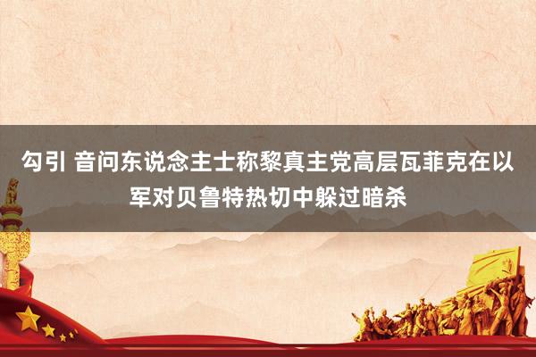 勾引 音问东说念主士称黎真主党高层瓦菲克在以军对贝鲁特热切中躲过暗杀