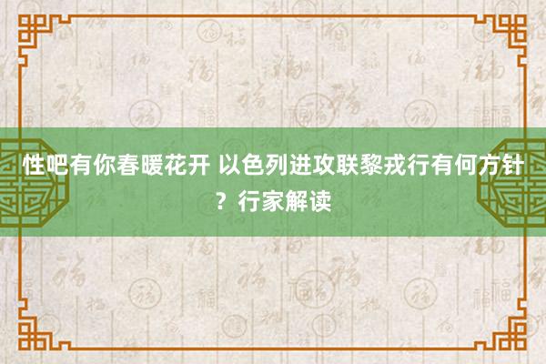 性吧有你春暖花开 以色列进攻联黎戎行有何方针？行家解读