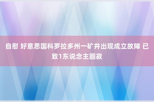 自慰 好意思国科罗拉多州一矿井出现成立故障 已致1东说念主圆寂