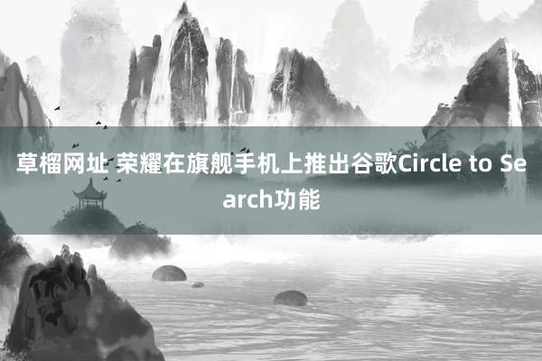 草榴网址 荣耀在旗舰手机上推出谷歌Circle to Search功能