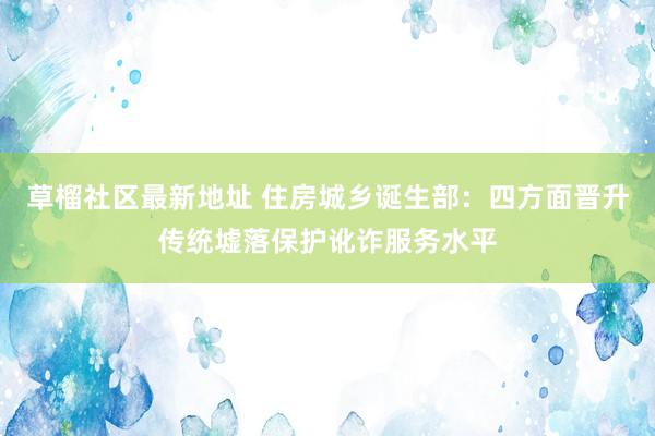 草榴社区最新地址 住房城乡诞生部：四方面晋升传统墟落保护讹诈服务水平