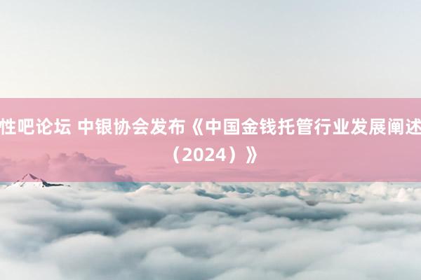 性吧论坛 中银协会发布《中国金钱托管行业发展阐述（2024）》