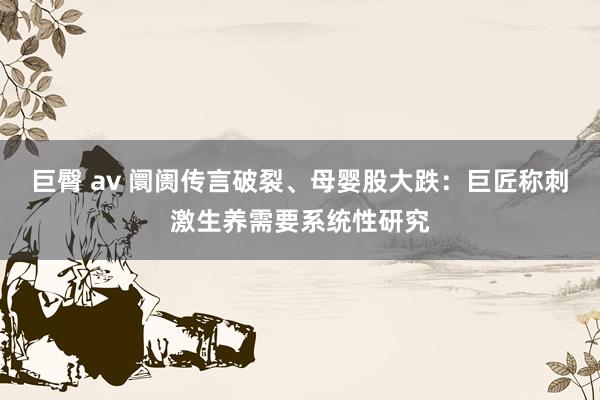 巨臀 av 阛阓传言破裂、母婴股大跌：巨匠称刺激生养需要系统性研究