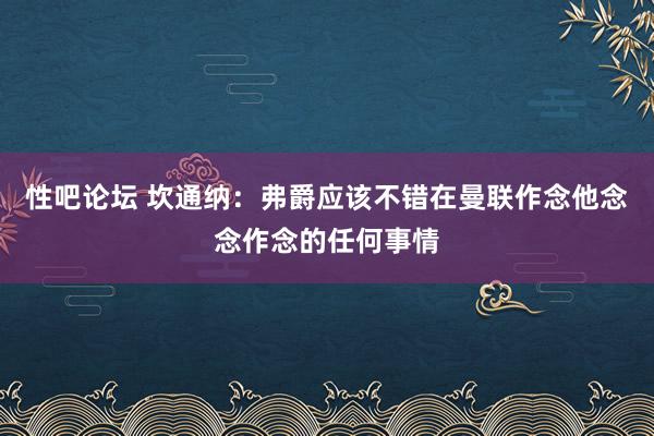 性吧论坛 坎通纳：弗爵应该不错在曼联作念他念念作念的任何事情