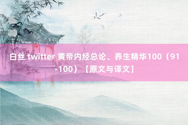 白丝 twitter 黄帝内经总论、养生精华100（91-100）【原文与译文】