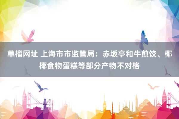 草榴网址 上海市市监管局：赤坂亭和牛煎饺、椰椰食物蛋糕等部分产物不对格