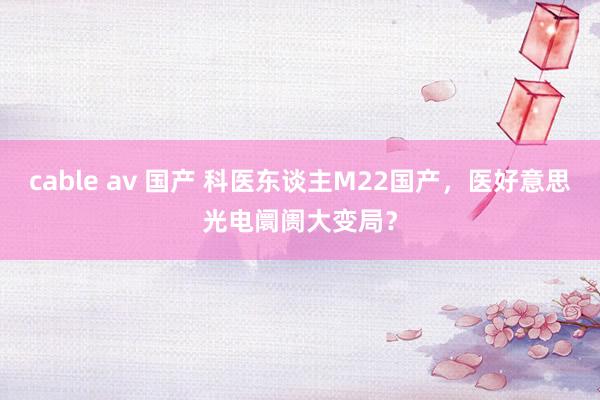 cable av 国产 科医东谈主M22国产，医好意思光电阛阓大变局？