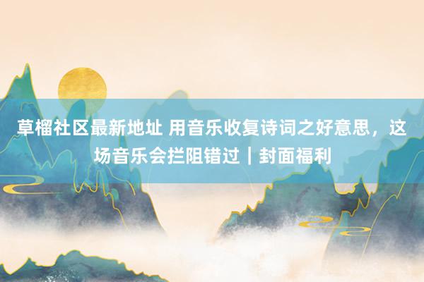 草榴社区最新地址 用音乐收复诗词之好意思，这场音乐会拦阻错过｜封面福利