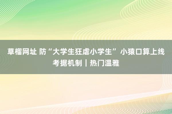 草榴网址 防“大学生狂虐小学生” 小猿口算上线考据机制｜热门温雅