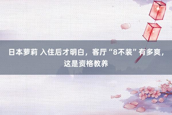 日本萝莉 入住后才明白，客厅“8不装”有多爽，这是资格教养