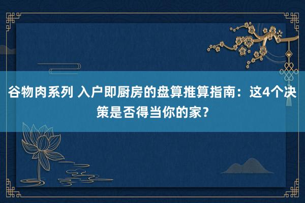 谷物肉系列 入户即厨房的盘算推算指南：这4个决策是否得当你的家？