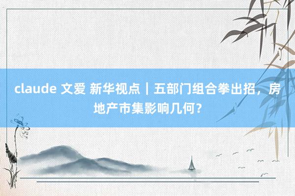 claude 文爱 新华视点｜五部门组合拳出招，房地产市集影响几何？