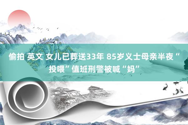 偷拍 英文 女儿已葬送33年 85岁义士母亲半夜“投喂”值班刑警被喊“妈”